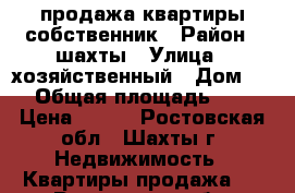 продажа квартиры собственник › Район ­ шахты › Улица ­ хозяйственный › Дом ­ 2 › Общая площадь ­ 43 › Цена ­ 650 - Ростовская обл., Шахты г. Недвижимость » Квартиры продажа   . Ростовская обл.